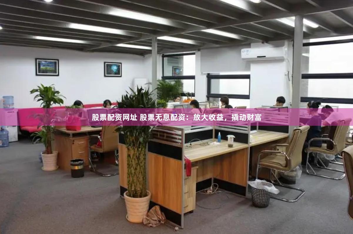 股票配资网址 股票无息配资：放大收益，撬动财富
