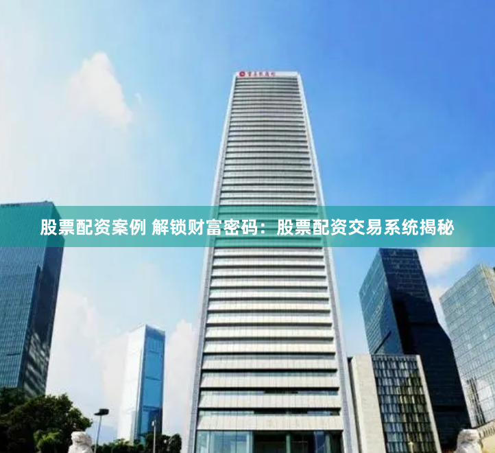 股票配资案例 解锁财富密码：股票配资交易系统揭秘