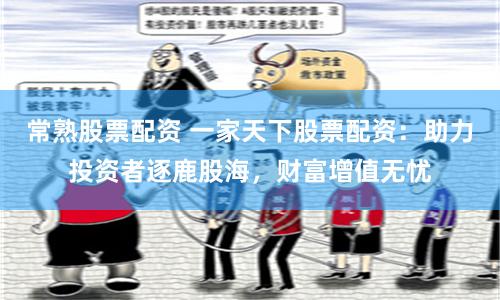 常熟股票配资 一家天下股票配资：助力投资者逐鹿股海，财富增值无忧