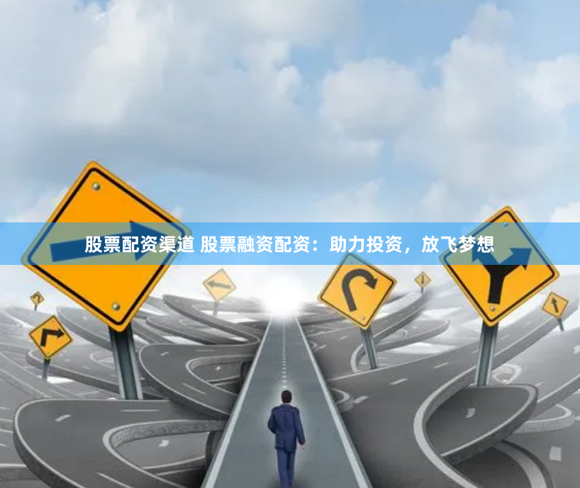 股票配资渠道 股票融资配资：助力投资，放飞梦想