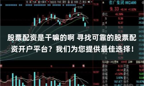 股票配资是干嘛的啊 寻找可靠的股票配资开户平台？我们为您提供最佳选择！