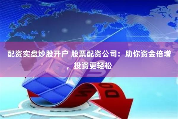 配资实盘炒股开户 股票配资公司：助你资金倍增，投资更轻松