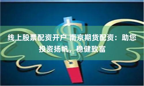 线上股票配资开户 南京期货配资：助您投资扬帆，稳健致富