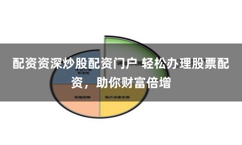 配资资深炒股配资门户 轻松办理股票配资，助你财富倍增