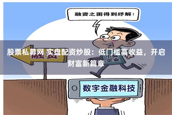 股票私募网 实盘配资炒股：低门槛高收益，开启财富新篇章