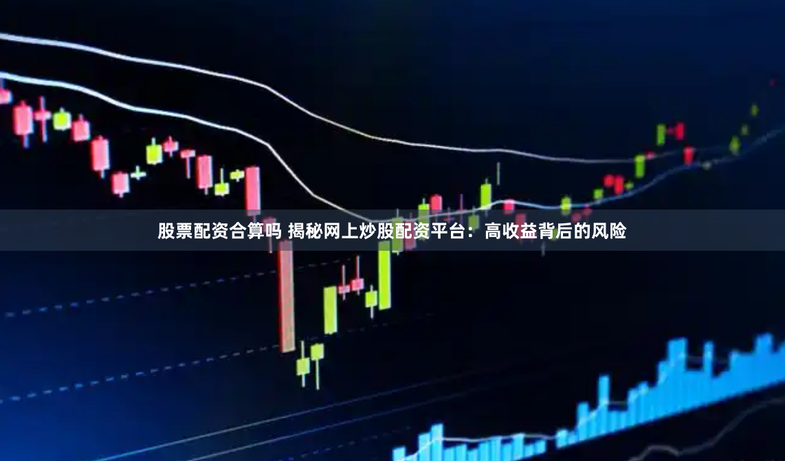 股票配资合算吗 揭秘网上炒股配资平台：高收益背后的风险