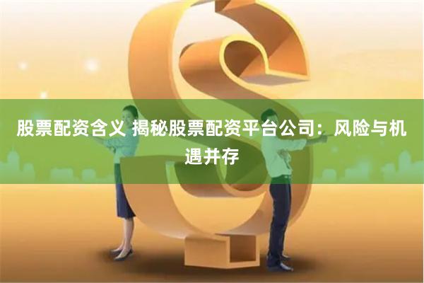 股票配资含义 揭秘股票配资平台公司：风险与机遇并存