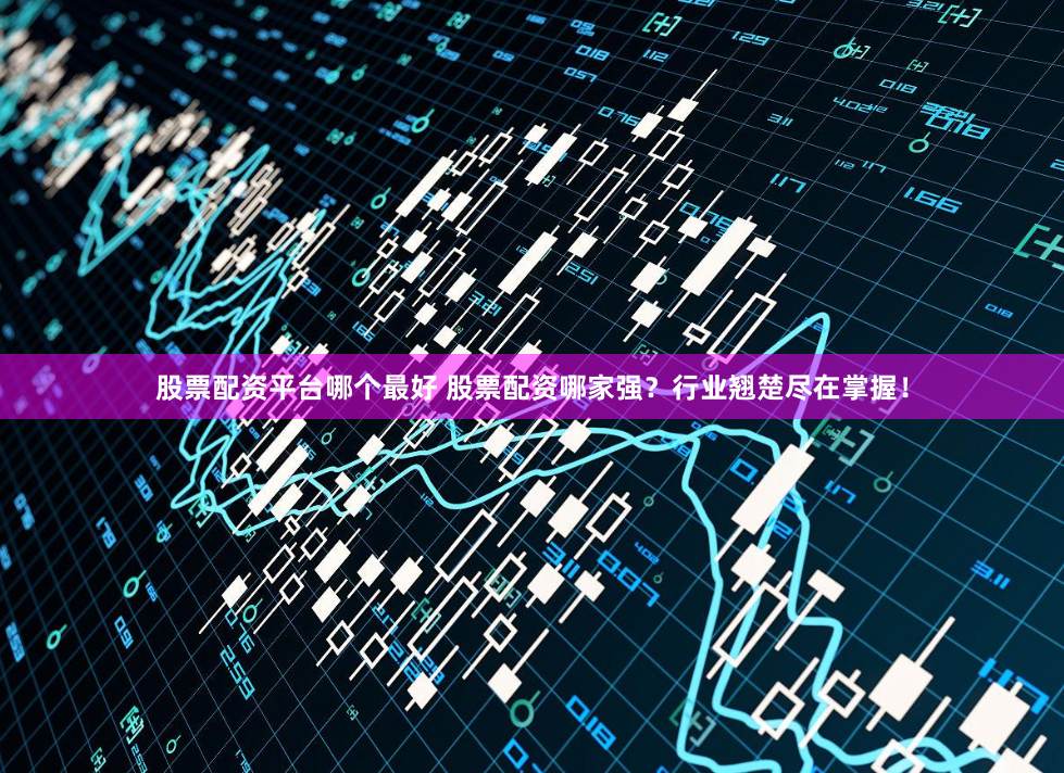股票配资平台哪个最好 股票配资哪家强？行业翘楚尽在掌握！