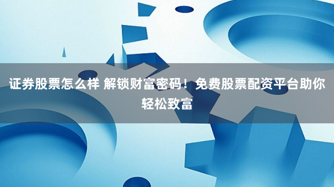 证券股票怎么样 解锁财富密码！免费股票配资平台助你轻松致富