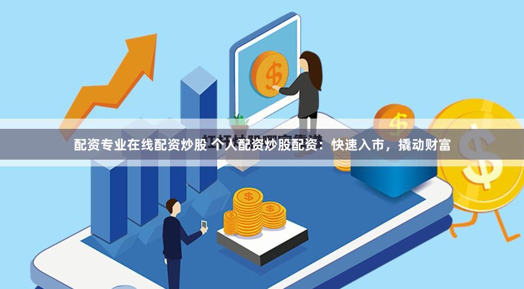 配资专业在线配资炒股 个人配资炒股配资：快速入市，撬动财富