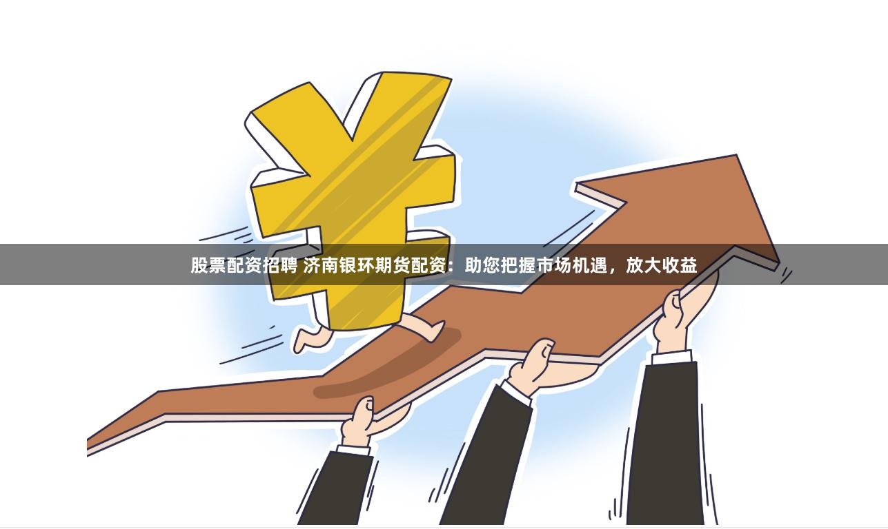 股票配资招聘 济南银环期货配资：助您把握市场机遇，放大收益