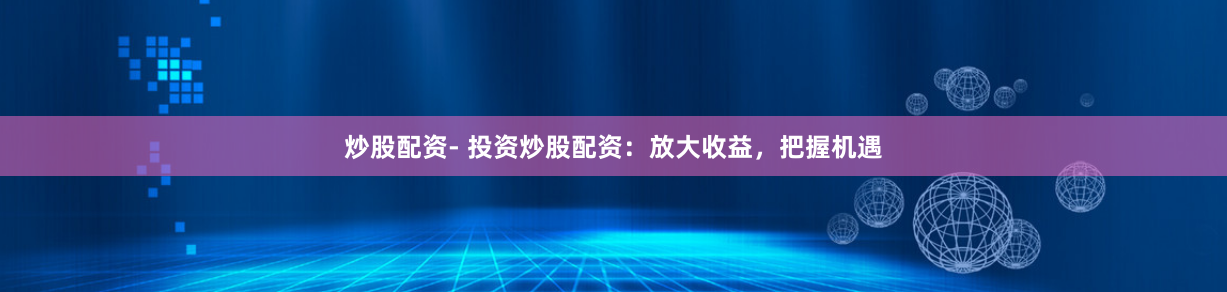 炒股配资- 投资炒股配资：放大收益，把握机遇