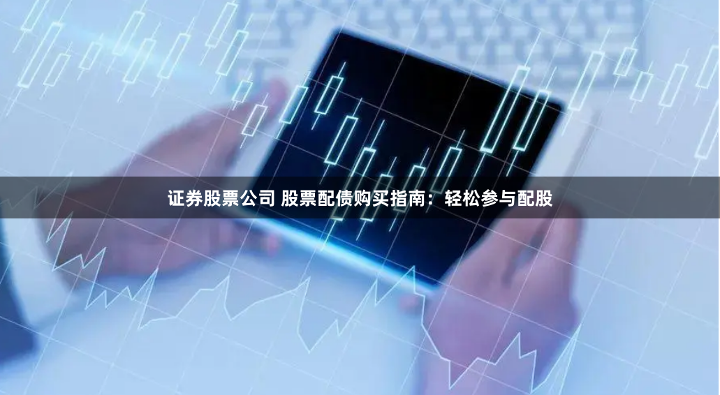 证券股票公司 股票配债购买指南：轻松参与配股