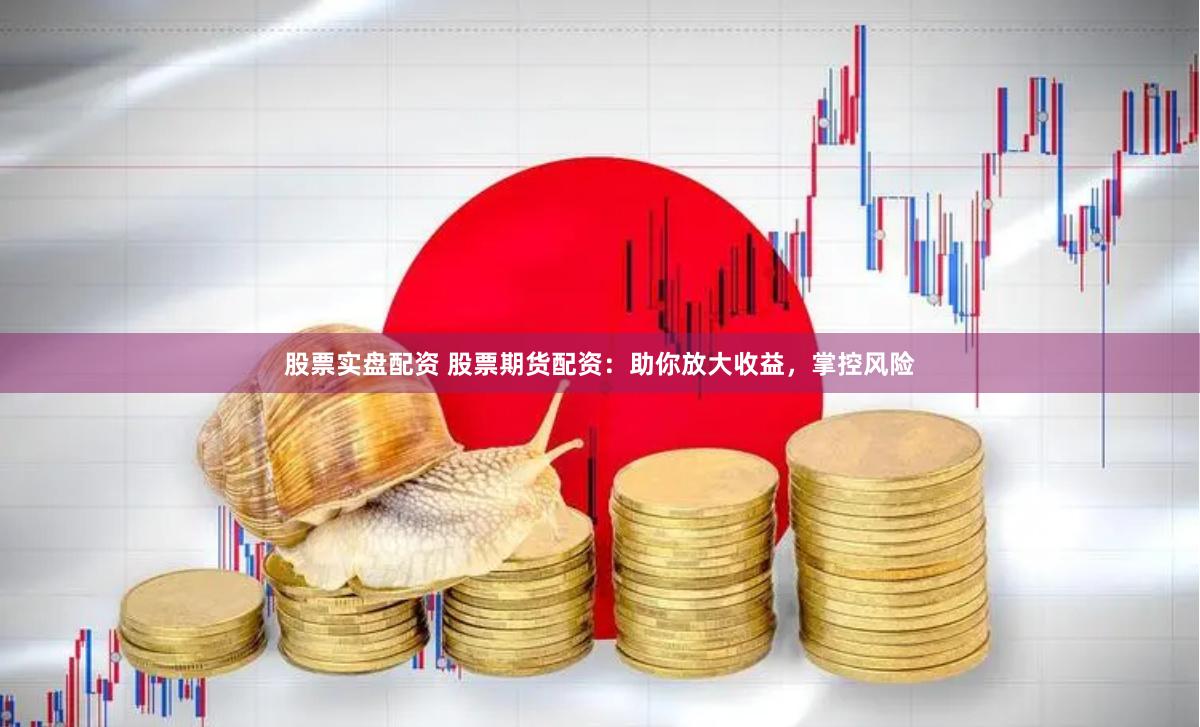 股票实盘配资 股票期货配资：助你放大收益，掌控风险