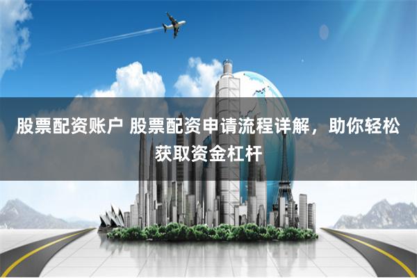 股票配资账户 股票配资申请流程详解，助你轻松获取资金杠杆