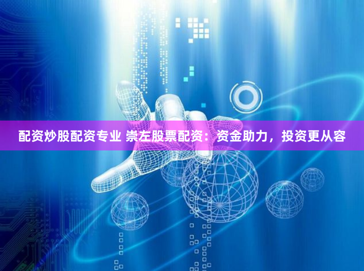 配资炒股配资专业 崇左股票配资：资金助力，投资更从容