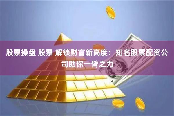 股票操盘 股票 解锁财富新高度：知名股票配资公司助你一臂之力
