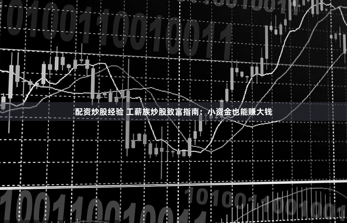 配资炒股经验 工薪族炒股致富指南：小资金也能赚大钱