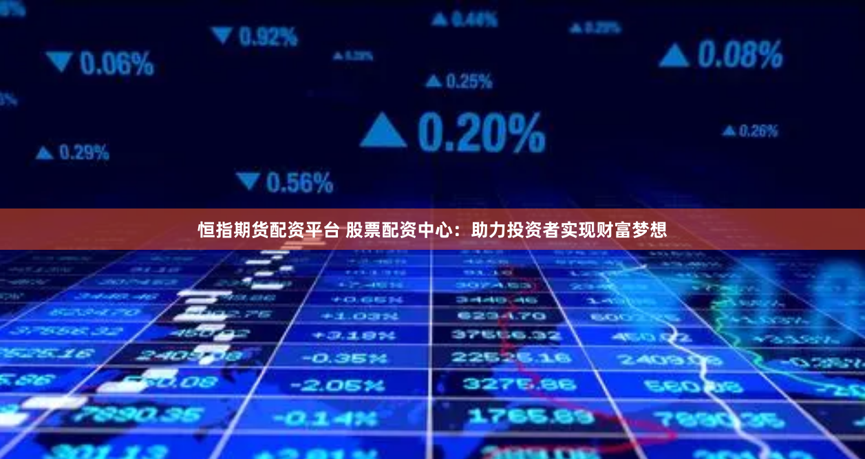 恒指期货配资平台 股票配资中心：助力投资者实现财富梦想