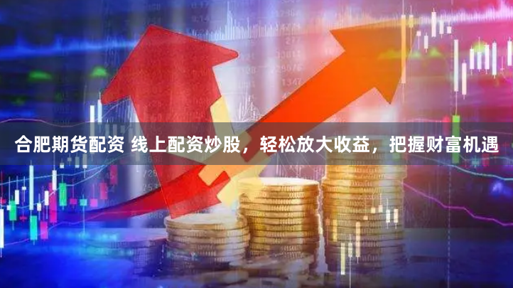 合肥期货配资 线上配资炒股，轻松放大收益，把握财富机遇