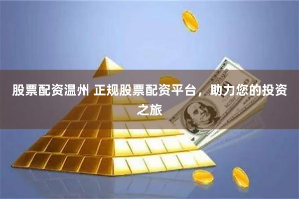 股票配资温州 正规股票配资平台，助力您的投资之旅