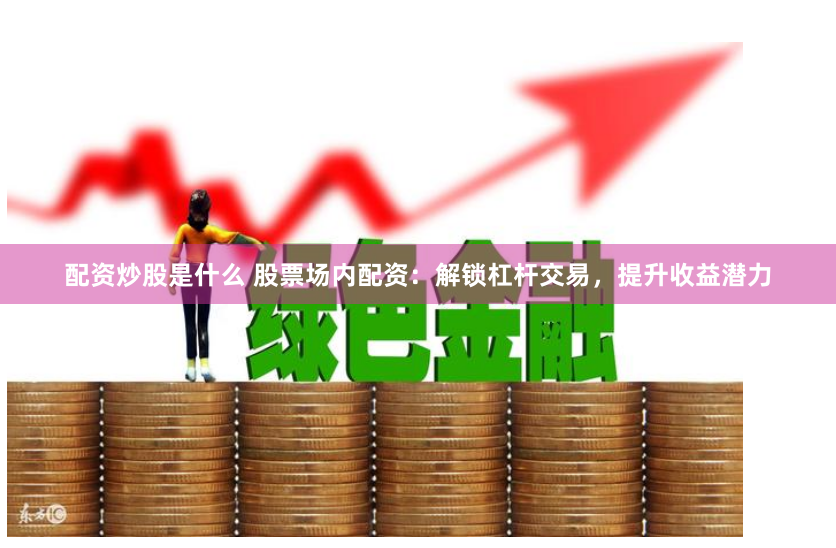 配资炒股是什么 股票场内配资：解锁杠杆交易，提升收益潜力