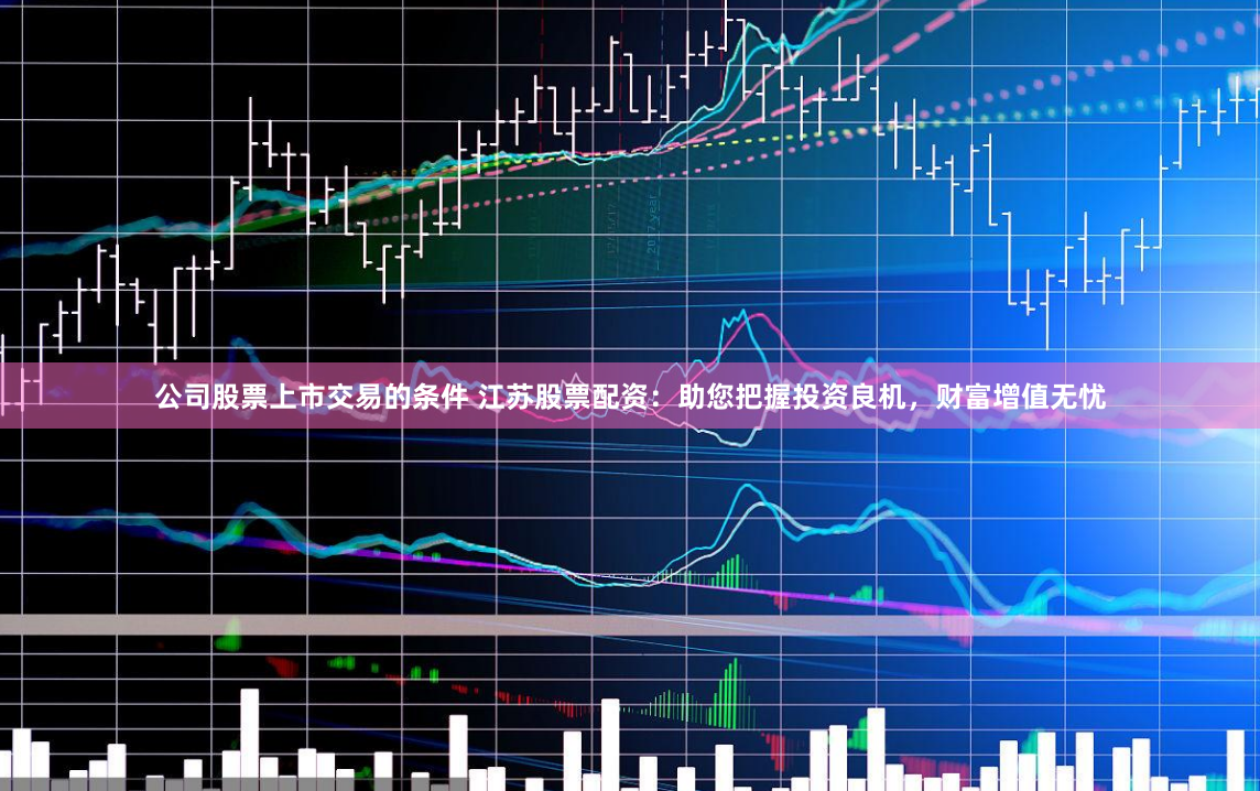 公司股票上市交易的条件 江苏股票配资：助您把握投资良机，财富增值无忧