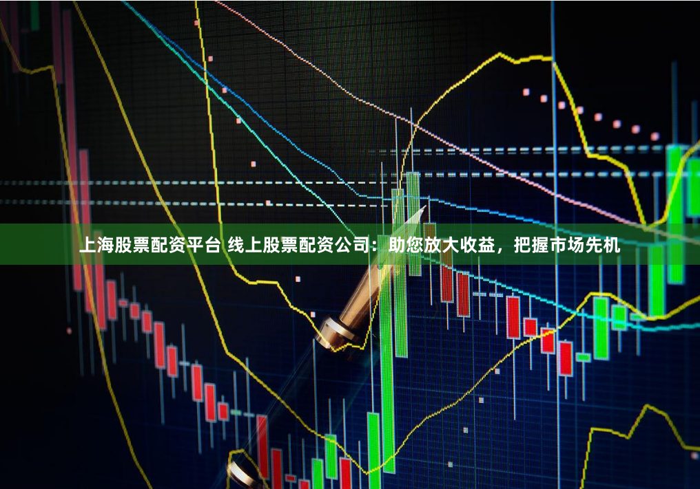 上海股票配资平台 线上股票配资公司：助您放大收益，把握市场先机