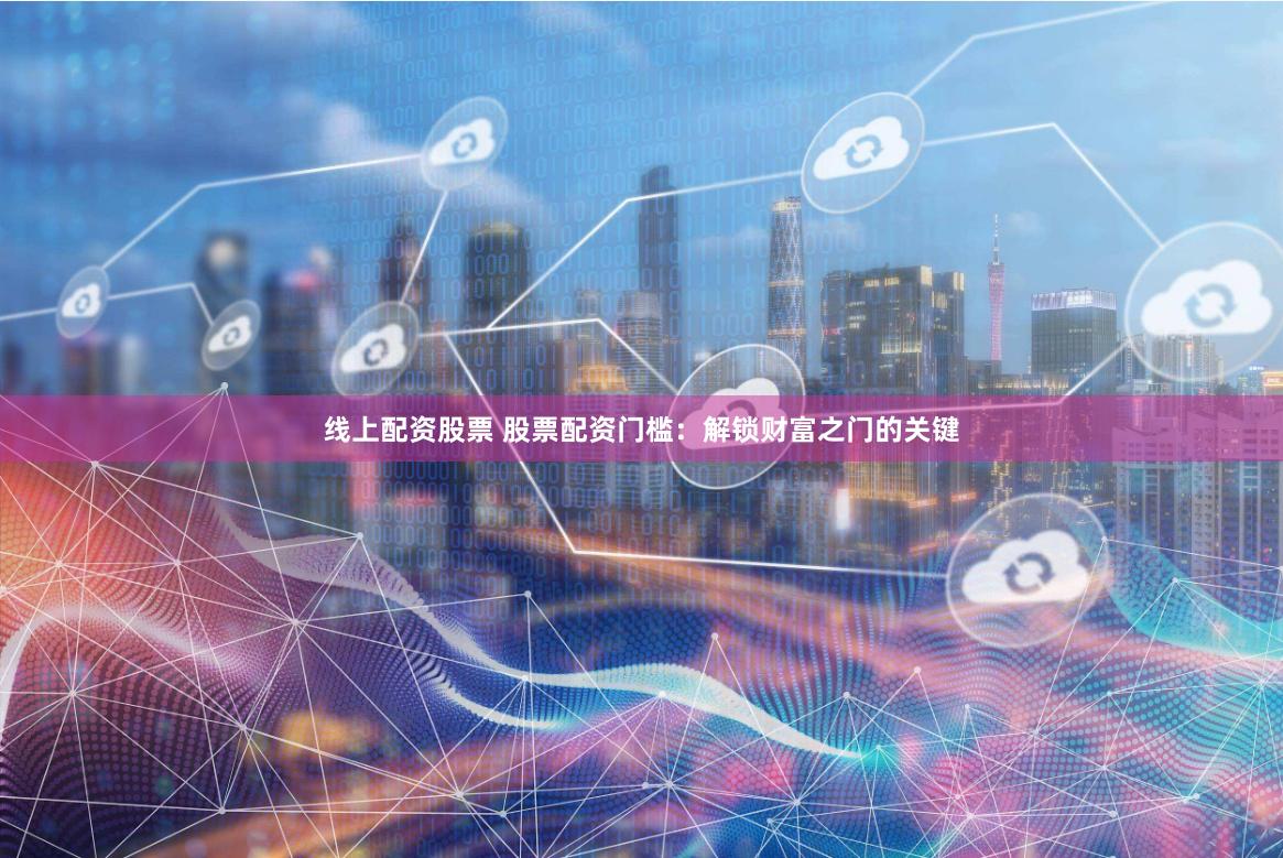 线上配资股票 股票配资门槛：解锁财富之门的关键