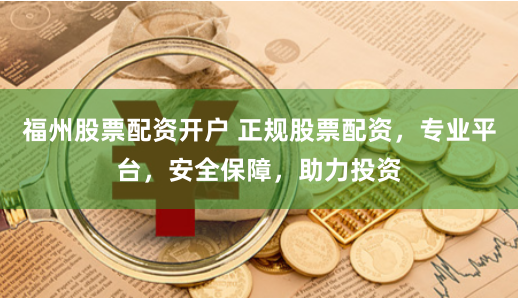 福州股票配资开户 正规股票配资，专业平台，安全保障，助力投资