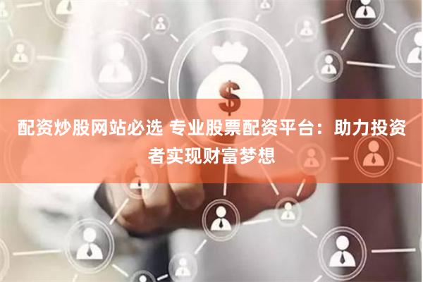配资炒股网站必选 专业股票配资平台：助力投资者实现财富梦想