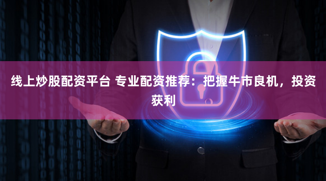 线上炒股配资平台 专业配资推荐：把握牛市良机，投资获利