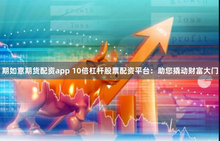 期如意期货配资app 10倍杠杆股票配资平台：助您撬动财富大门