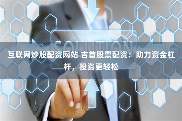 互联网炒股配资网站 吉首股票配资：助力资金杠杆，投资更轻松