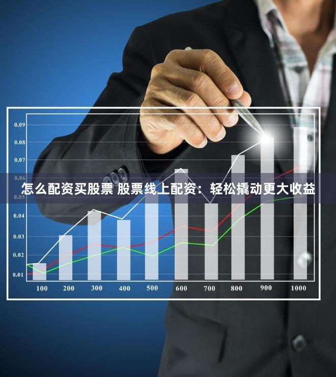 怎么配资买股票 股票线上配资：轻松撬动更大收益