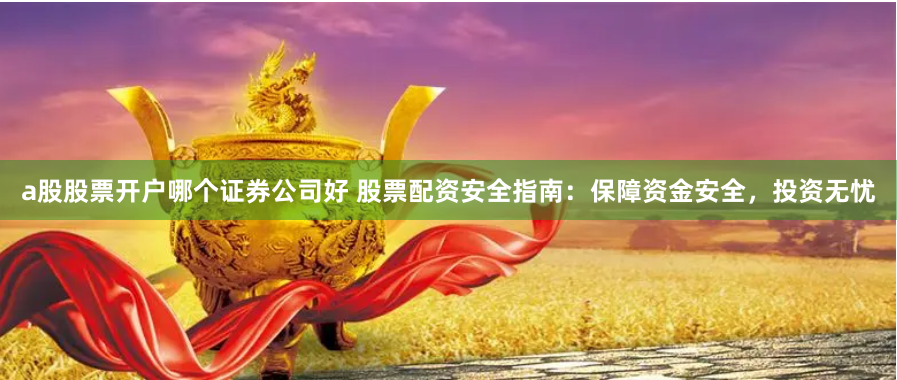a股股票开户哪个证券公司好 股票配资安全指南:保障资金安全,投资无忧