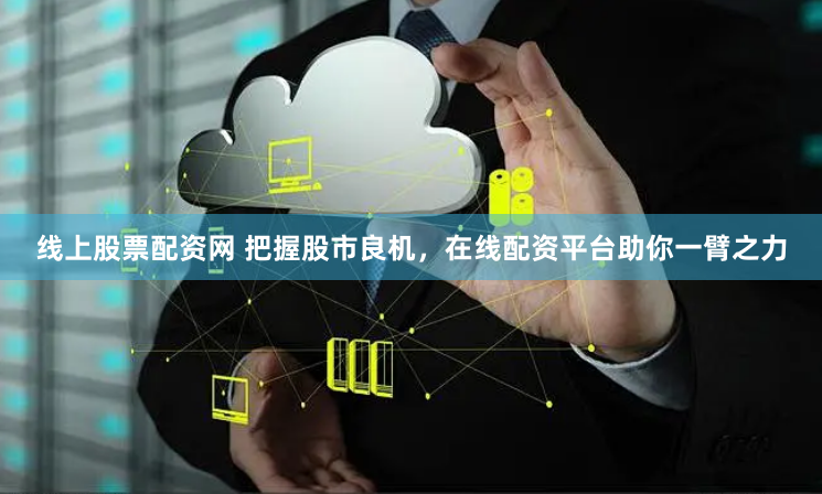 线上股票配资网 把握股市良机，在线配资平台助你一臂之力