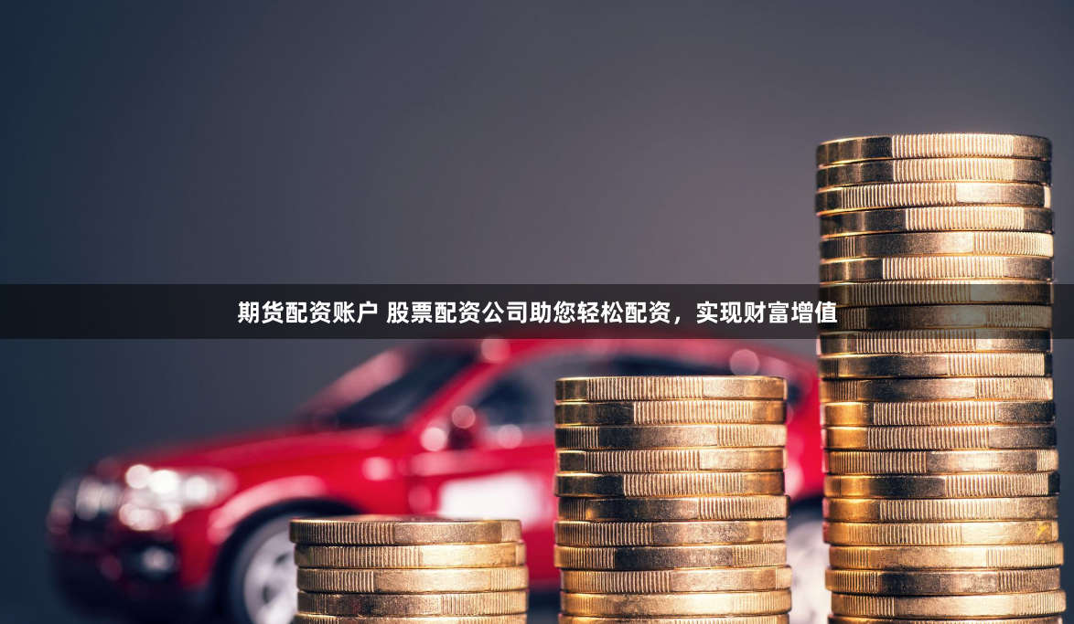 期货配资账户 股票配资公司助您轻松配资，实现财富增值