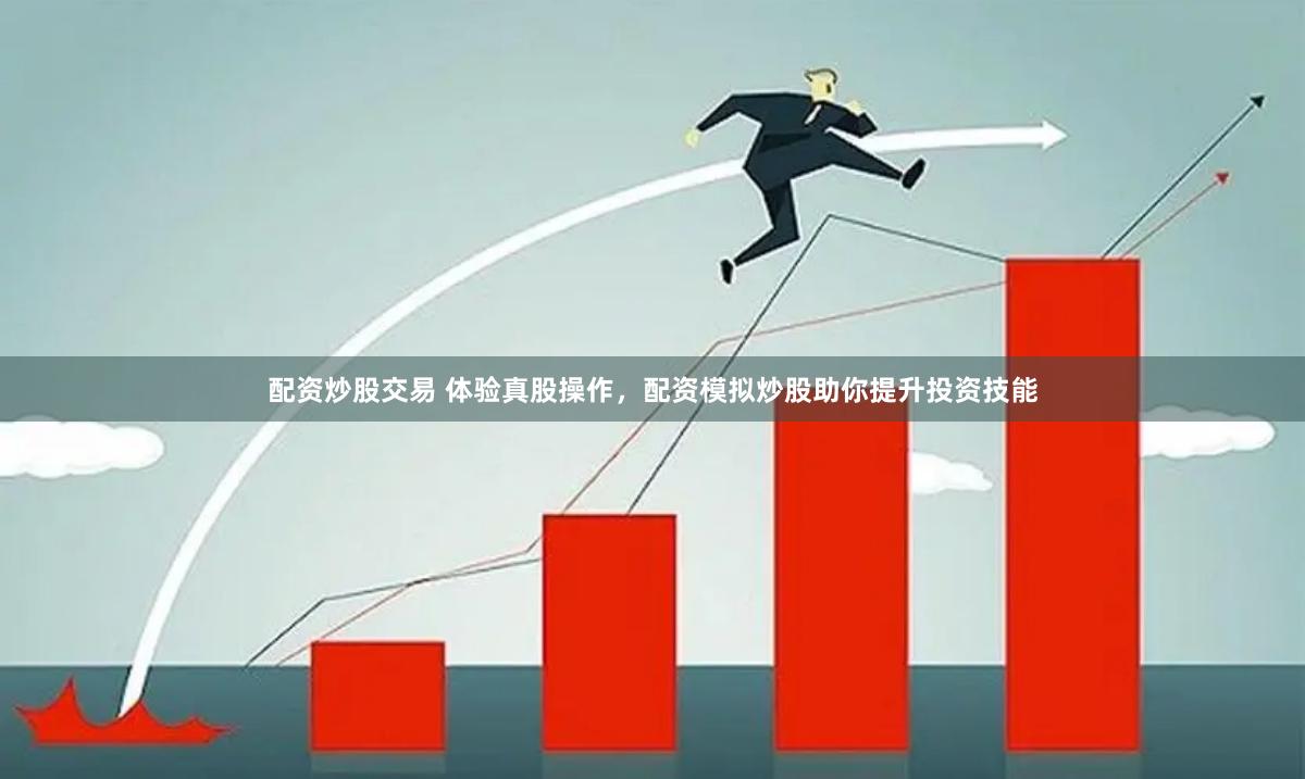 配资炒股交易 体验真股操作，配资模拟炒股助你提升投资技能