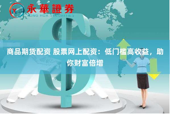 商品期货配资 股票网上配资：低门槛高收益，助你财富倍增
