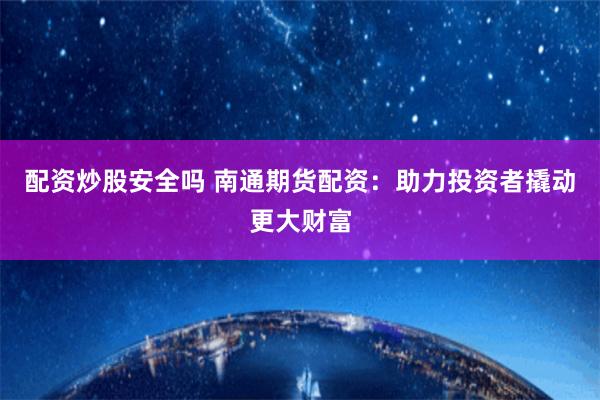 配资炒股安全吗 南通期货配资：助力投资者撬动更大财富