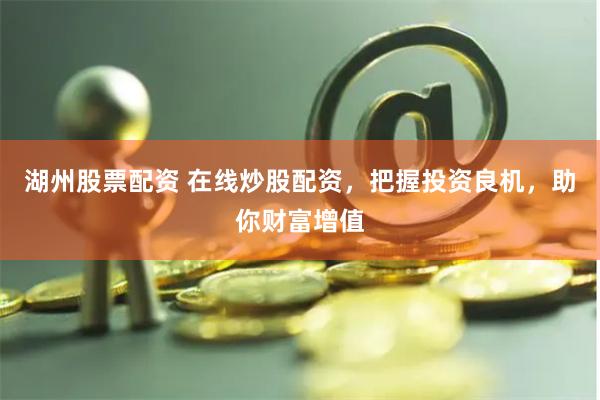湖州股票配资 在线炒股配资，把握投资良机，助你财富增值