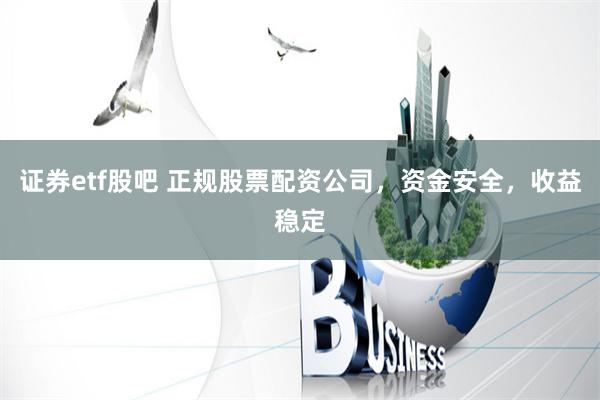 证券etf股吧 正规股票配资公司，资金安全，收益稳定