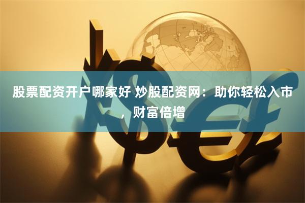 股票配资开户哪家好 炒股配资网：助你轻松入市，财富倍增