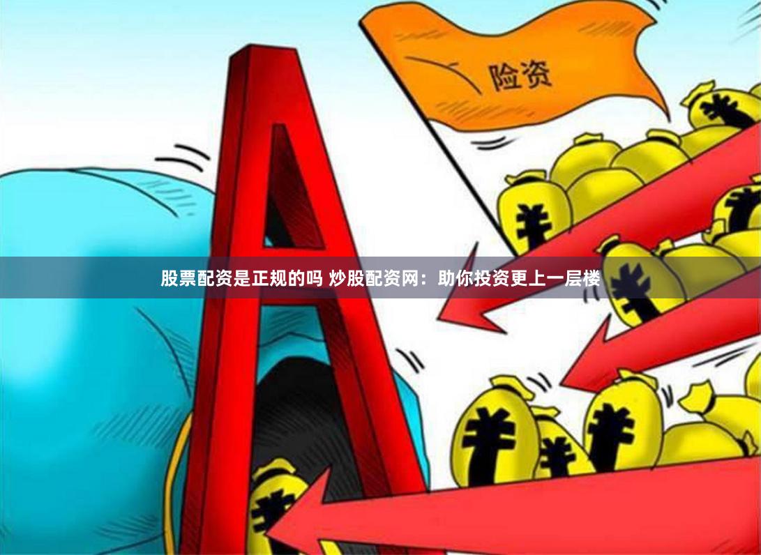 股票配资是正规的吗 炒股配资网：助你投资更上一层楼