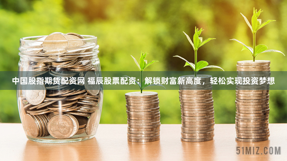 中国股指期货配资网 福辰股票配资：解锁财富新高度，轻松实现投资梦想