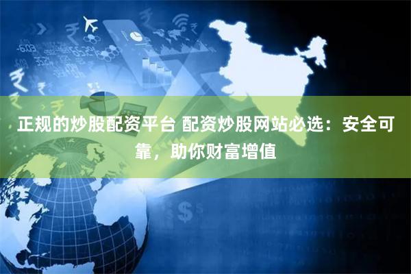 正规的炒股配资平台 配资炒股网站必选：安全可靠，助你财富增值
