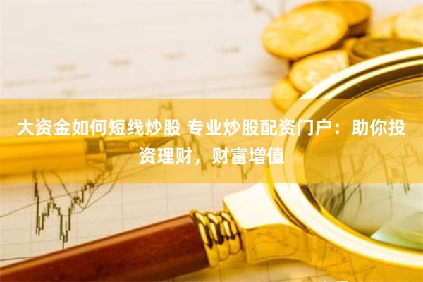 大资金如何短线炒股 专业炒股配资门户：助你投资理财，财富增值
