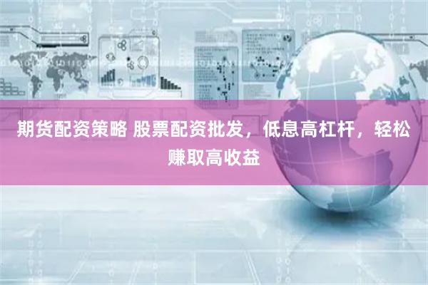 期货配资策略 股票配资批发，低息高杠杆，轻松赚取高收益
