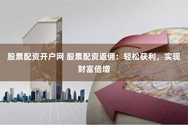 股票配资开户网 股票配资返佣：轻松获利，实现财富倍增